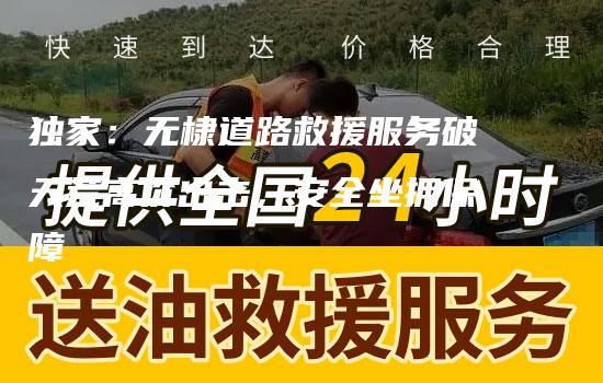 独家：无棣道路救援服务破天荒高价出击，安全坐拥保障