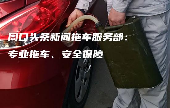 周口头条新闻拖车服务部：专业拖车、安全保障