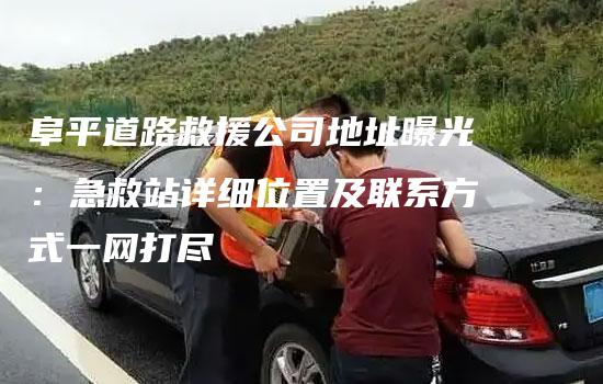 阜平道路救援公司地址曝光：急救站详细位置及联系方式一网打尽