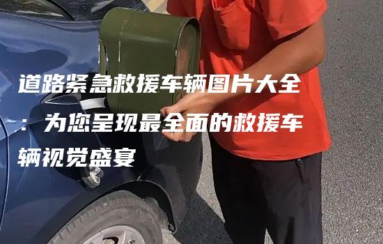 道路紧急救援车辆图片大全：为您呈现最全面的救援车辆视觉盛宴