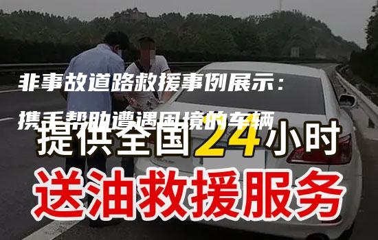 非事故道路救援事例展示：携手帮助遭遇困境的车辆