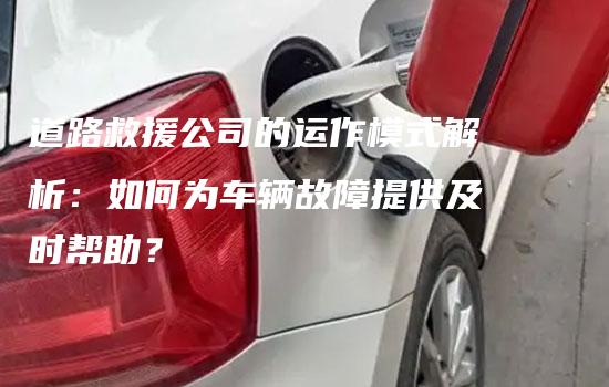 道路救援公司的运作模式解析：如何为车辆故障提供及时帮助？