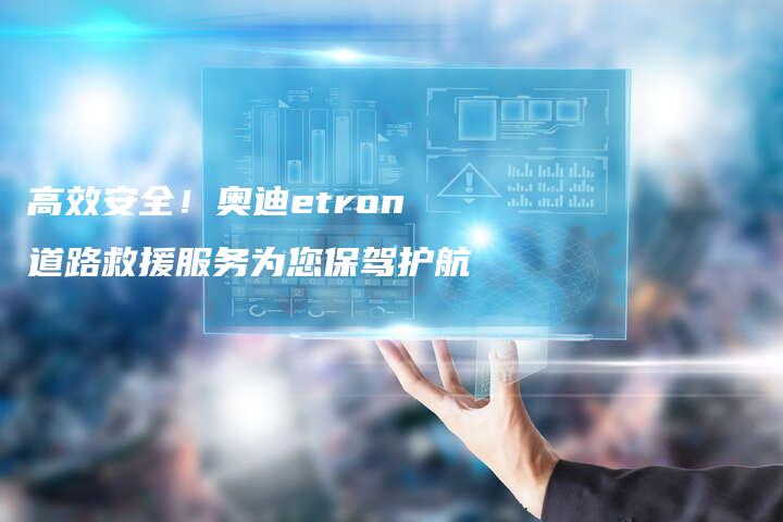 高效安全！奥迪etron道路救援服务为您保驾护航