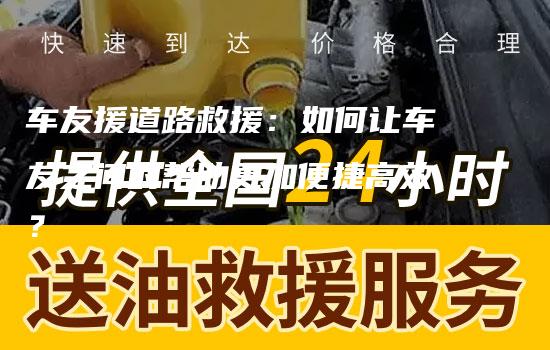 车友援道路救援：如何让车友之间的帮助更加便捷高效？