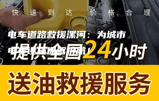 电车道路救援漯河：为城市电车设施保驾护航！