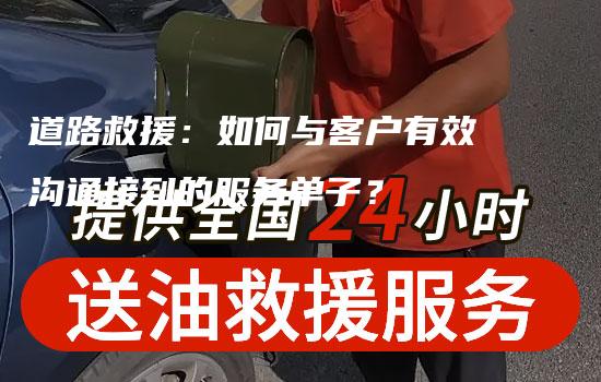 道路救援：如何与客户有效沟通接到的服务单子？