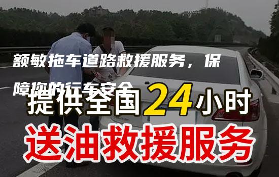 额敏拖车道路救援服务，保障您的行车安全