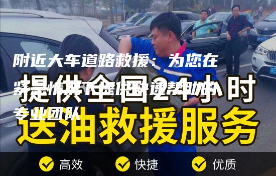 附近大车道路救援：为您在紧急情况下提供快速帮助的专业团队