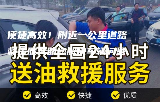 便捷高效！附近一公里道路救援服务助您解决车辆问题