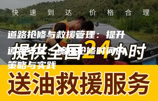 道路抢修与救援管理：提升道路安全、缩短抢修时间的策略与实践