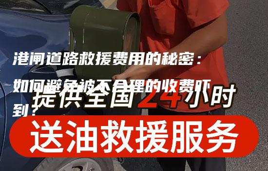 港闸道路救援费用的秘密：如何避免被不合理的收费吓到？