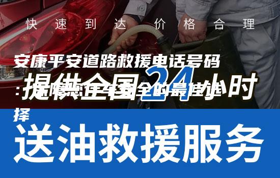 安康平安道路救援电话号码：保障您行车安全的最佳选择