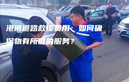 港闸道路救援费用：如何确保物有所值的服务？