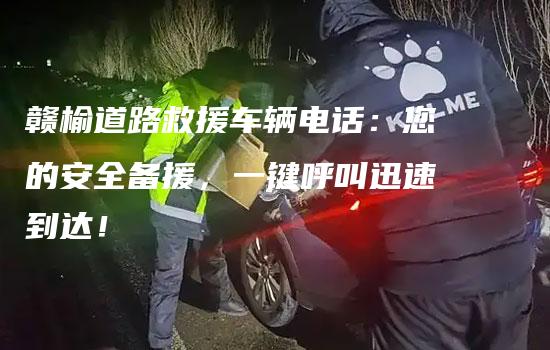 赣榆道路救援车辆电话：您的安全备援，一键呼叫迅速到达！