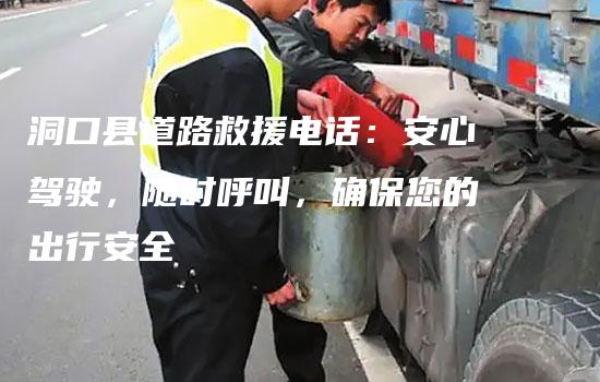 洞口县道路救援电话：安心驾驶，随时呼叫，确保您的出行安全