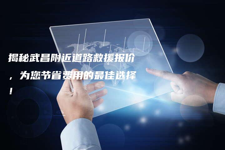 揭秘武昌附近道路救援报价，为您节省费用的最佳选择！