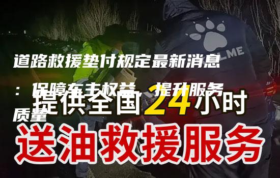 道路救援垫付规定最新消息：保障车主权益，提升服务质量