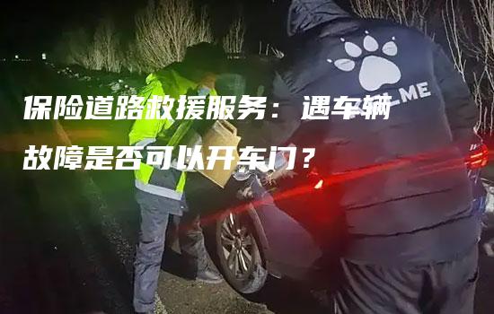 保险道路救援服务：遇车辆故障是否可以开车门？