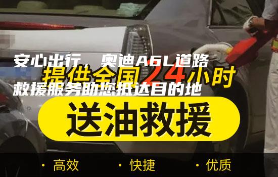 安心出行，奥迪A6L道路救援服务助您抵达目的地