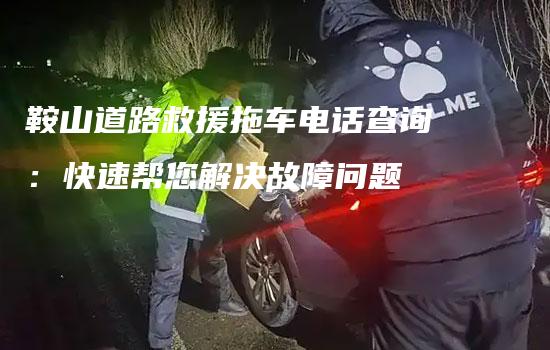 鞍山道路救援拖车电话查询：快速帮您解决故障问题