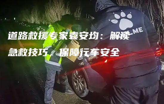 道路救援专家袁安均：解读急救技巧，保障行车安全