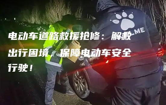 电动车道路救援抢修：解救出行困境，保障电动车安全行驶！