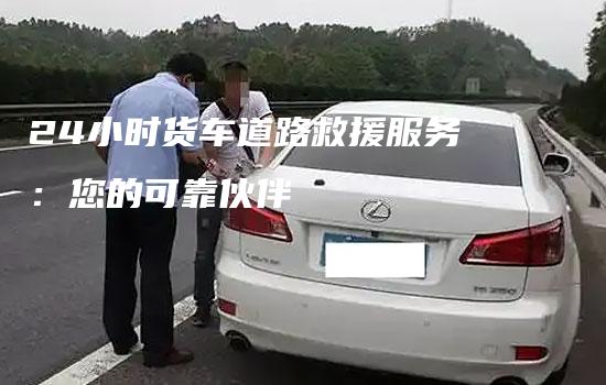 24小时货车道路救援服务：您的可靠伙伴