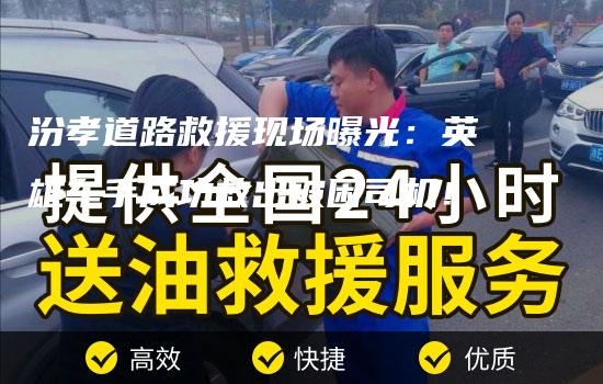 汾孝道路救援现场曝光：英雄车手成功救出被困司机！