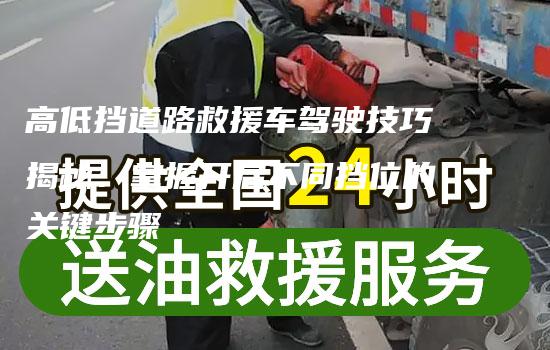 高低挡道路救援车驾驶技巧揭秘：掌握开启不同挡位的关键步骤