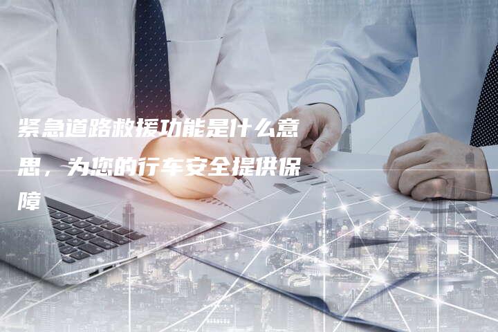 紧急道路救援功能是什么意思，为您的行车安全提供保障