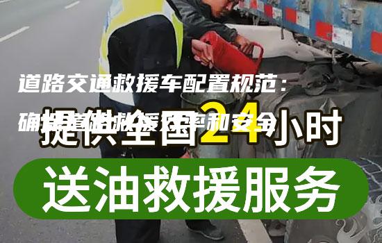 道路交通救援车配置规范：确保道路救援效率和安全