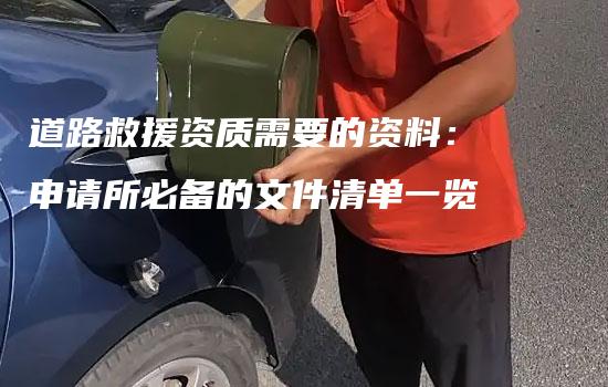 道路救援资质需要的资料：申请所必备的文件清单一览