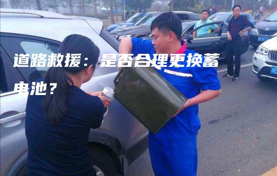 道路救援：是否合理更换蓄电池？