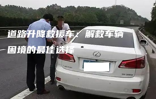 道路升降救援车：解救车辆困境的最佳选择