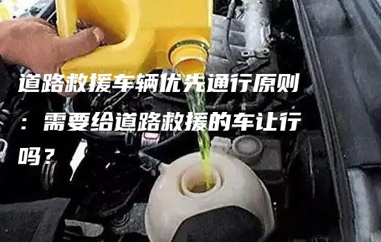 道路救援车辆优先通行原则：需要给道路救援的车让行吗？