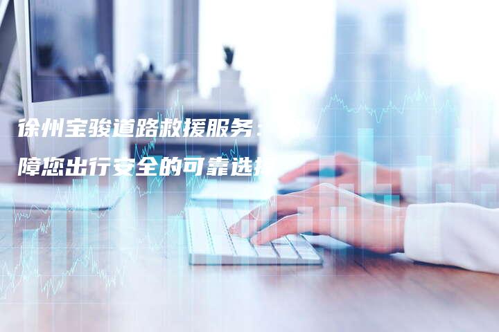 徐州宝骏道路救援服务：保障您出行安全的可靠选择