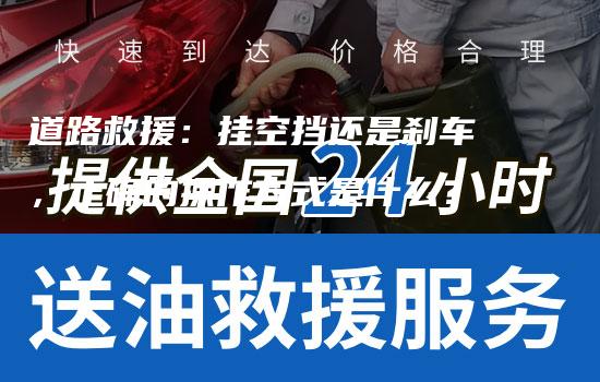 道路救援：挂空挡还是刹车，正确的操作方式是什么？