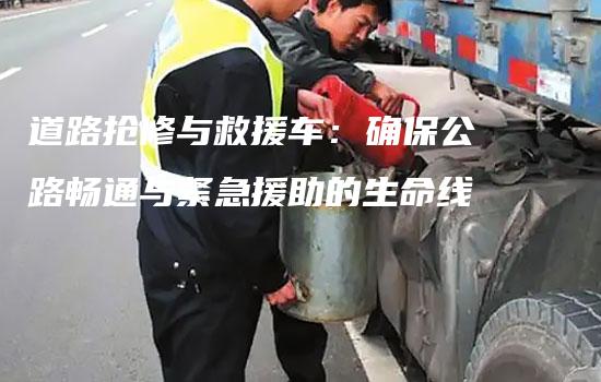 道路抢修与救援车：确保公路畅通与紧急援助的生命线