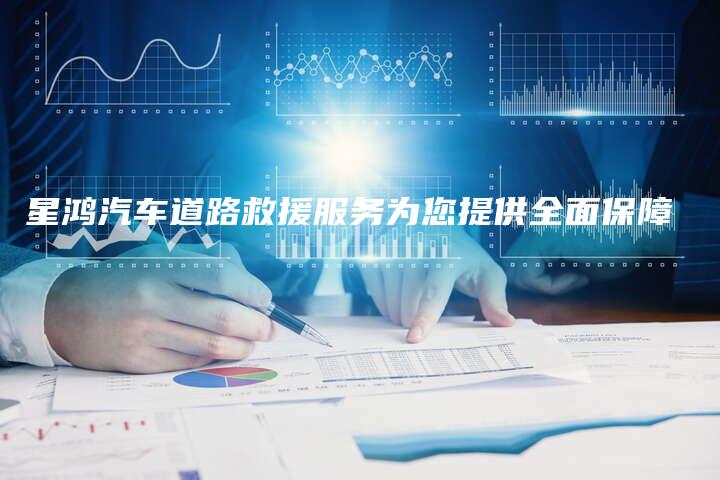 星鸿汽车道路救援服务为您提供全面保障