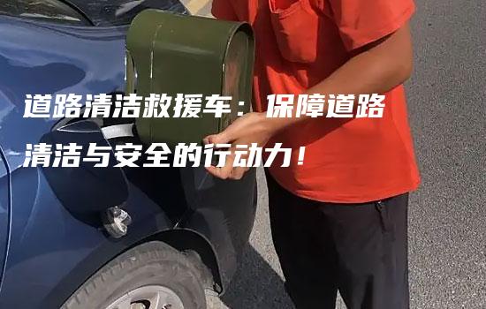 道路清洁救援车：保障道路清洁与安全的行动力！