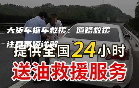 大货车拖车救援：道路救援注意事项详解