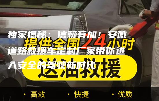 独家揭秘：信赖有加！安徽道路救援车定制厂家带你进入安全的驾驶新时代