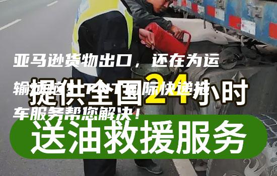 亚马逊货物出口，还在为运输烦恼？TNT国际快递拖车服务帮您解决！