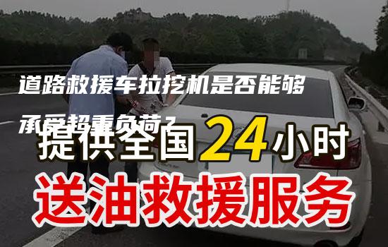 道路救援车拉挖机是否能够承受超重负荷？