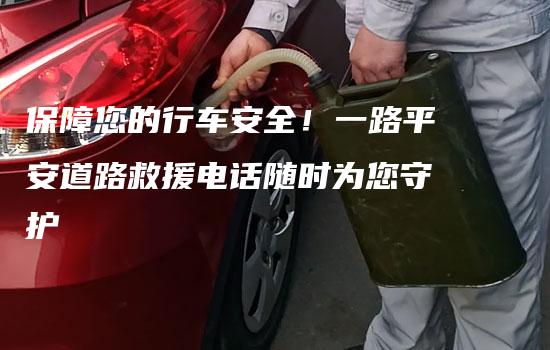 保障您的行车安全！一路平安道路救援电话随时为您守护