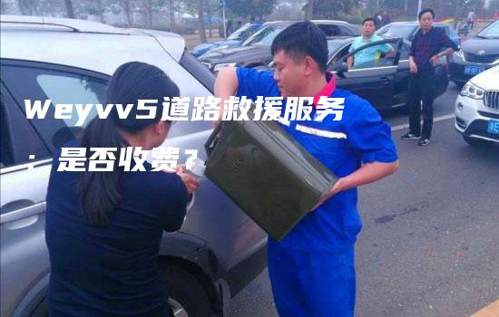 Weyvv5道路救援服务：是否收费？