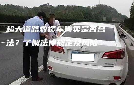 超大道路救援车售卖是否合法？了解法律规定及风险