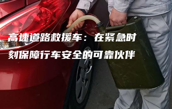 高速道路救援车：在紧急时刻保障行车安全的可靠伙伴