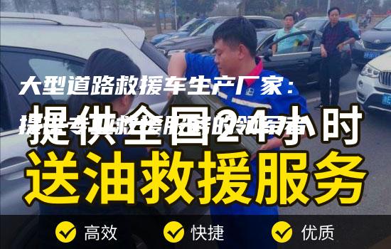 大型道路救援车生产厂家：提供专业救援服务的领军者