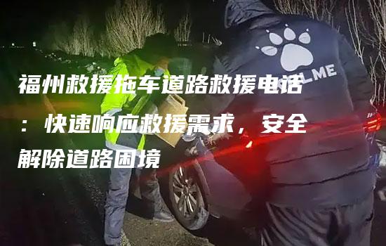 福州救援拖车道路救援电话：快速响应救援需求，安全解除道路困境